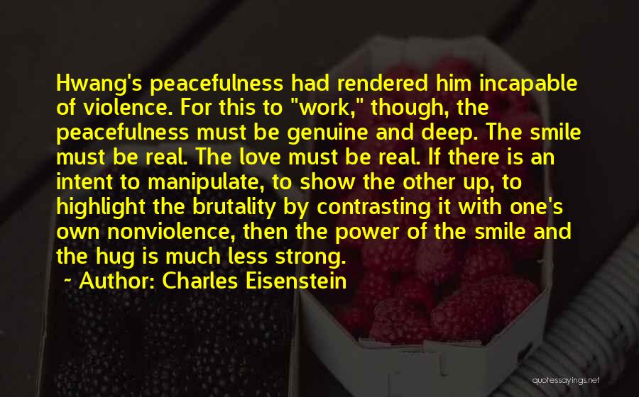 Charles Eisenstein Quotes: Hwang's Peacefulness Had Rendered Him Incapable Of Violence. For This To Work, Though, The Peacefulness Must Be Genuine And Deep.