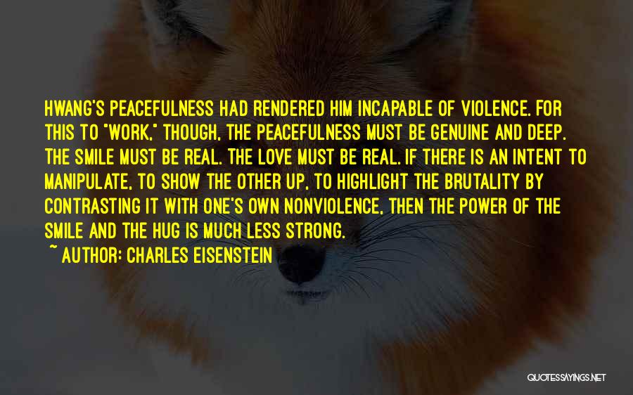 Charles Eisenstein Quotes: Hwang's Peacefulness Had Rendered Him Incapable Of Violence. For This To Work, Though, The Peacefulness Must Be Genuine And Deep.