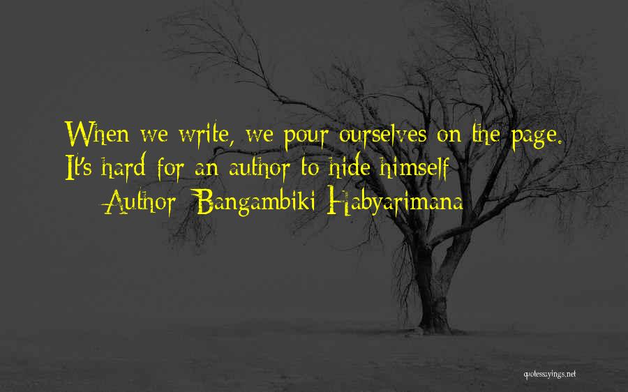 Bangambiki Habyarimana Quotes: When We Write, We Pour Ourselves On The Page. It's Hard For An Author To Hide Himself
