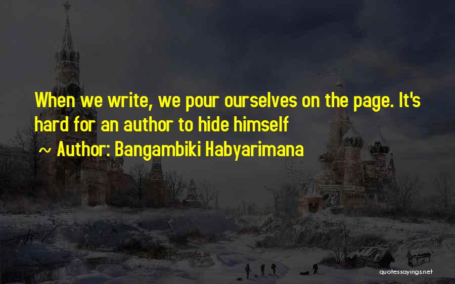 Bangambiki Habyarimana Quotes: When We Write, We Pour Ourselves On The Page. It's Hard For An Author To Hide Himself