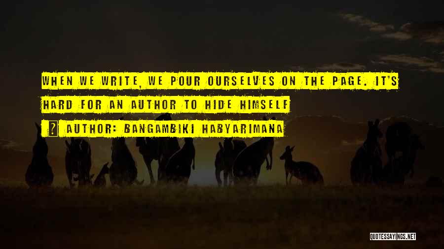 Bangambiki Habyarimana Quotes: When We Write, We Pour Ourselves On The Page. It's Hard For An Author To Hide Himself