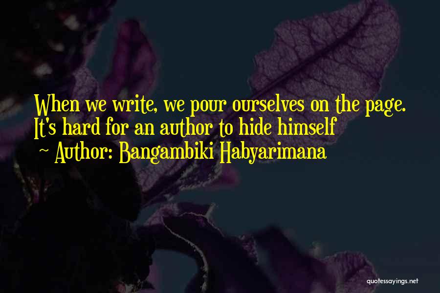 Bangambiki Habyarimana Quotes: When We Write, We Pour Ourselves On The Page. It's Hard For An Author To Hide Himself