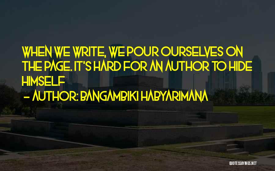 Bangambiki Habyarimana Quotes: When We Write, We Pour Ourselves On The Page. It's Hard For An Author To Hide Himself