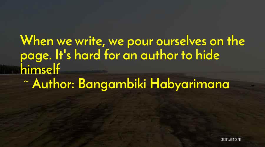 Bangambiki Habyarimana Quotes: When We Write, We Pour Ourselves On The Page. It's Hard For An Author To Hide Himself