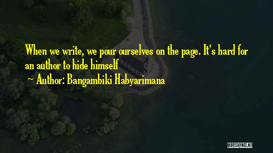 Bangambiki Habyarimana Quotes: When We Write, We Pour Ourselves On The Page. It's Hard For An Author To Hide Himself
