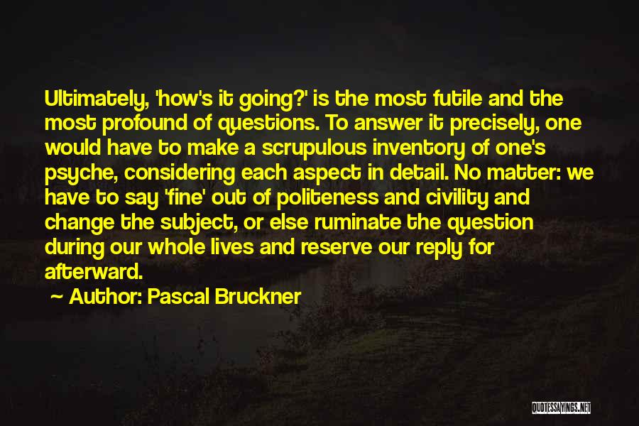 Pascal Bruckner Quotes: Ultimately, 'how's It Going?' Is The Most Futile And The Most Profound Of Questions. To Answer It Precisely, One Would