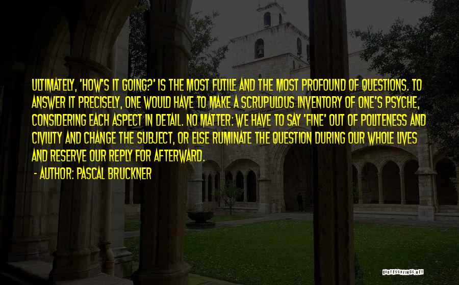 Pascal Bruckner Quotes: Ultimately, 'how's It Going?' Is The Most Futile And The Most Profound Of Questions. To Answer It Precisely, One Would