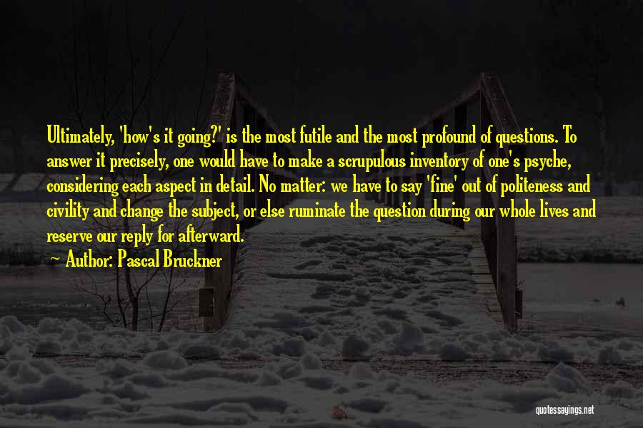 Pascal Bruckner Quotes: Ultimately, 'how's It Going?' Is The Most Futile And The Most Profound Of Questions. To Answer It Precisely, One Would