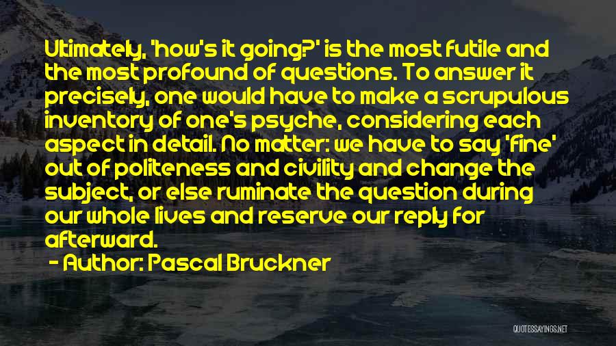 Pascal Bruckner Quotes: Ultimately, 'how's It Going?' Is The Most Futile And The Most Profound Of Questions. To Answer It Precisely, One Would