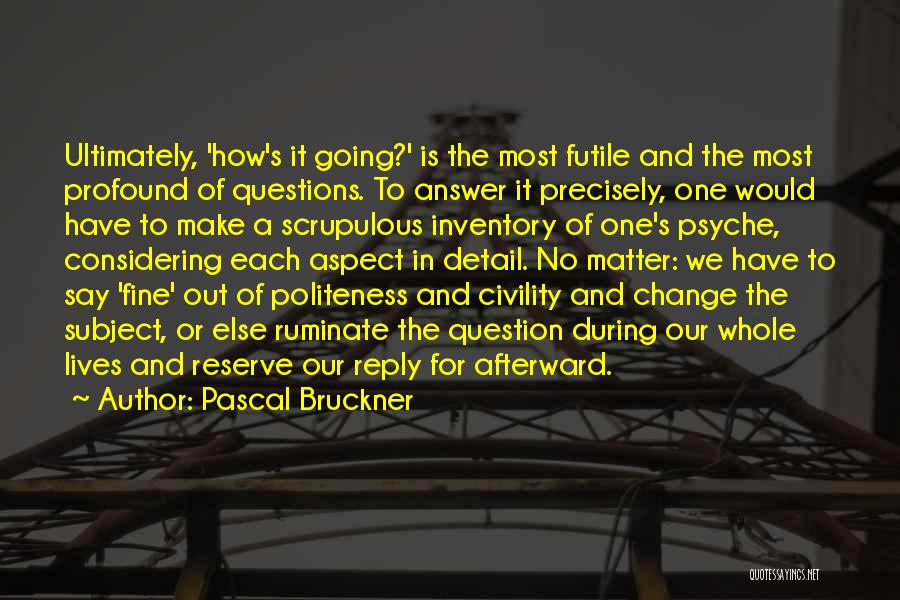 Pascal Bruckner Quotes: Ultimately, 'how's It Going?' Is The Most Futile And The Most Profound Of Questions. To Answer It Precisely, One Would