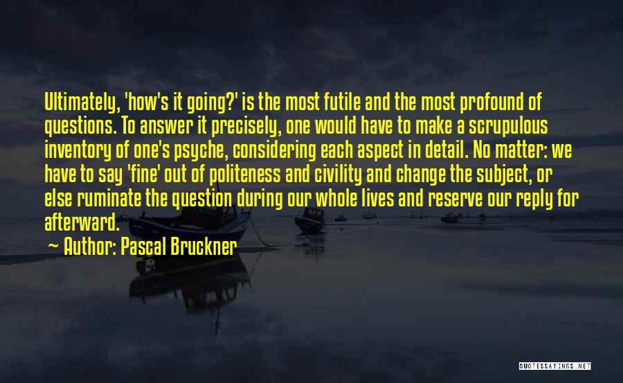 Pascal Bruckner Quotes: Ultimately, 'how's It Going?' Is The Most Futile And The Most Profound Of Questions. To Answer It Precisely, One Would