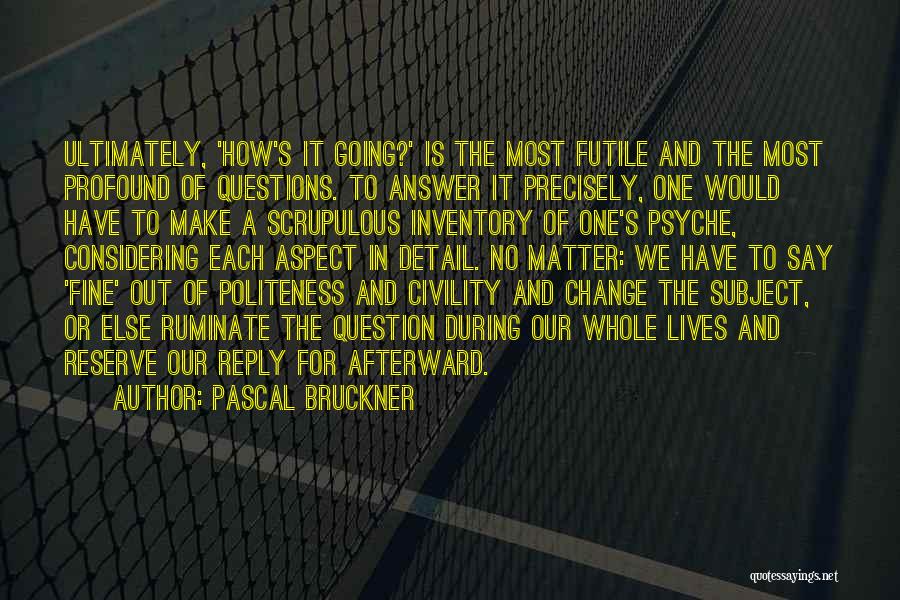Pascal Bruckner Quotes: Ultimately, 'how's It Going?' Is The Most Futile And The Most Profound Of Questions. To Answer It Precisely, One Would