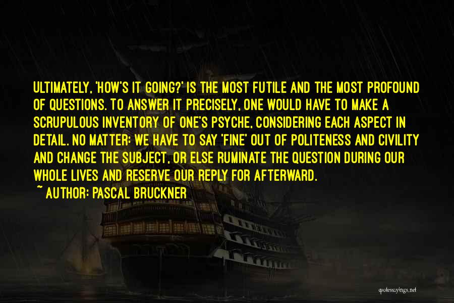 Pascal Bruckner Quotes: Ultimately, 'how's It Going?' Is The Most Futile And The Most Profound Of Questions. To Answer It Precisely, One Would