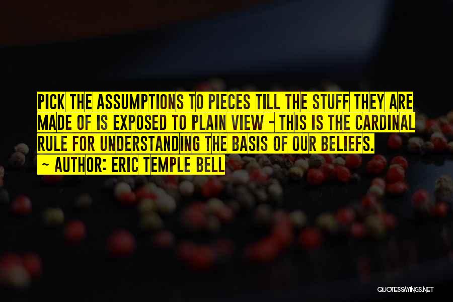 Eric Temple Bell Quotes: Pick The Assumptions To Pieces Till The Stuff They Are Made Of Is Exposed To Plain View - This Is