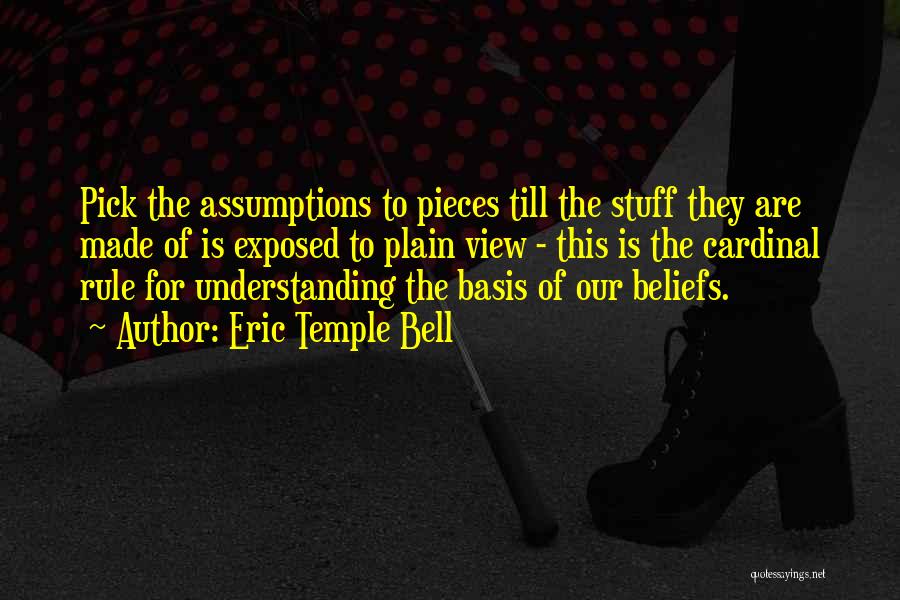 Eric Temple Bell Quotes: Pick The Assumptions To Pieces Till The Stuff They Are Made Of Is Exposed To Plain View - This Is