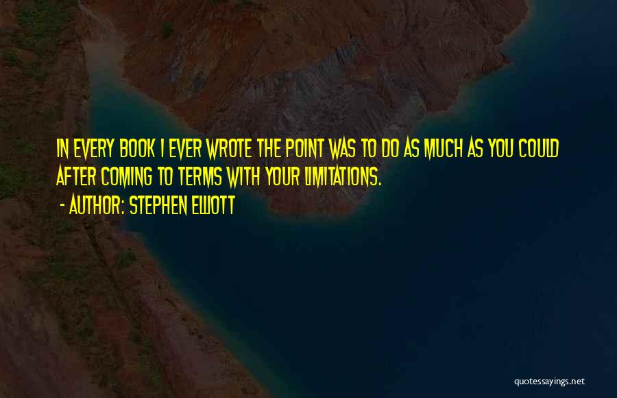 Stephen Elliott Quotes: In Every Book I Ever Wrote The Point Was To Do As Much As You Could After Coming To Terms