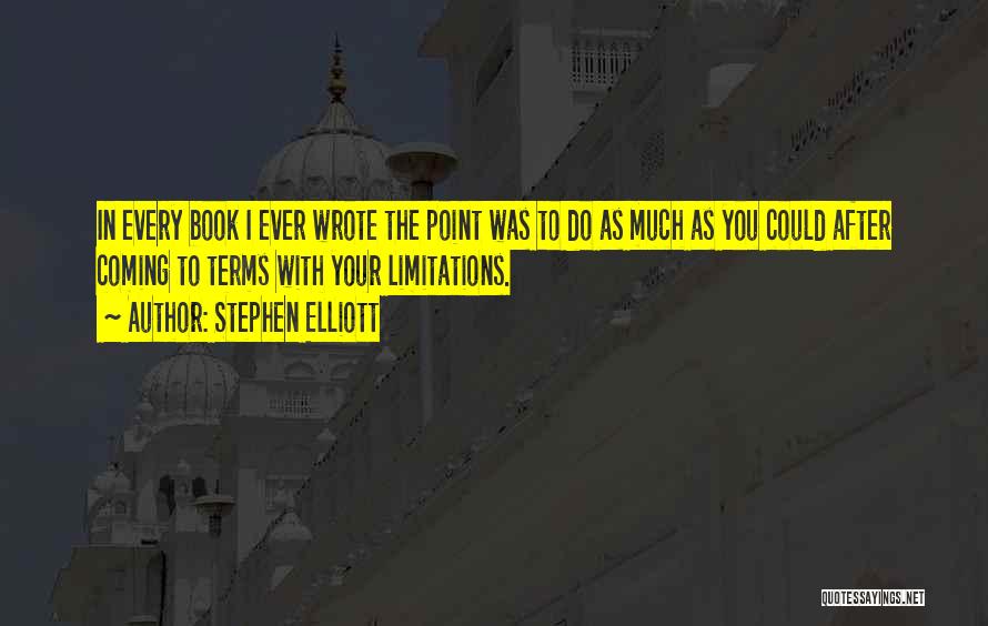 Stephen Elliott Quotes: In Every Book I Ever Wrote The Point Was To Do As Much As You Could After Coming To Terms