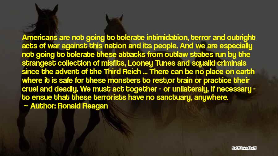 Ronald Reagan Quotes: Americans Are Not Going To Tolerate Intimidation, Terror And Outright Acts Of War Against This Nation And Its People. And