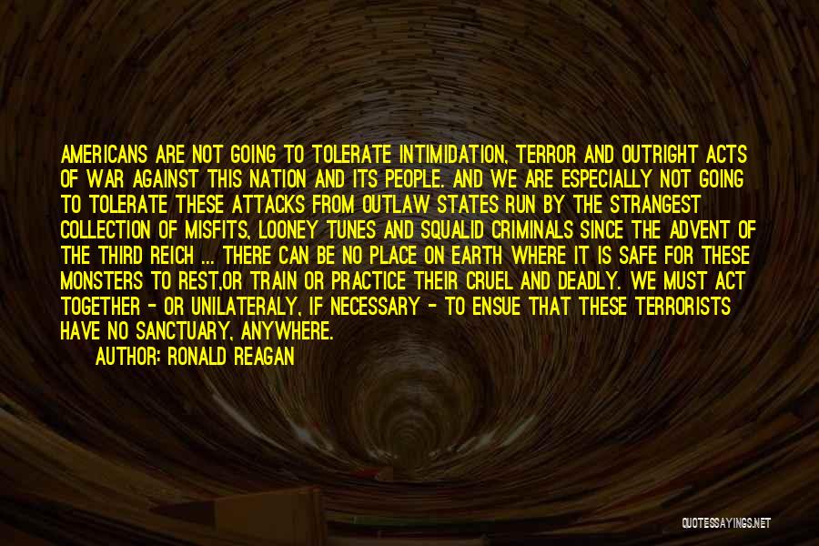 Ronald Reagan Quotes: Americans Are Not Going To Tolerate Intimidation, Terror And Outright Acts Of War Against This Nation And Its People. And