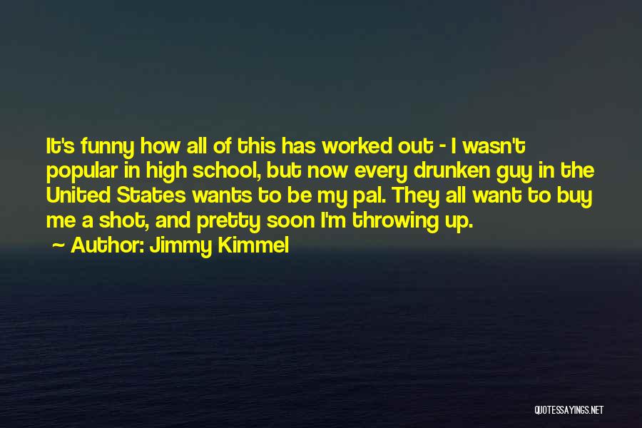 Jimmy Kimmel Quotes: It's Funny How All Of This Has Worked Out - I Wasn't Popular In High School, But Now Every Drunken