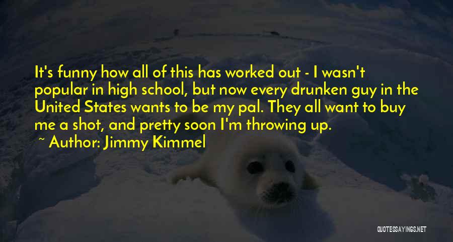 Jimmy Kimmel Quotes: It's Funny How All Of This Has Worked Out - I Wasn't Popular In High School, But Now Every Drunken