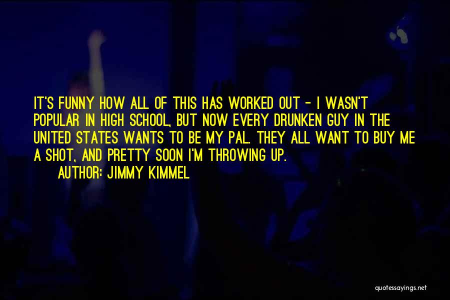 Jimmy Kimmel Quotes: It's Funny How All Of This Has Worked Out - I Wasn't Popular In High School, But Now Every Drunken