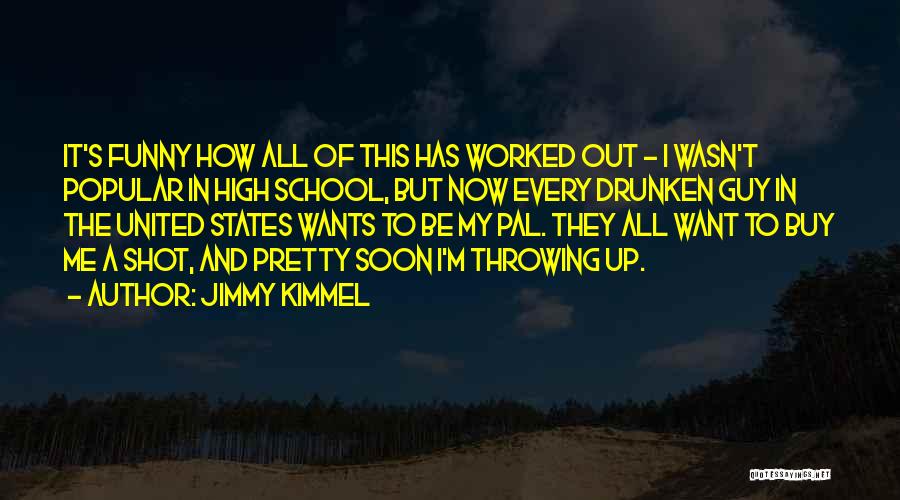 Jimmy Kimmel Quotes: It's Funny How All Of This Has Worked Out - I Wasn't Popular In High School, But Now Every Drunken