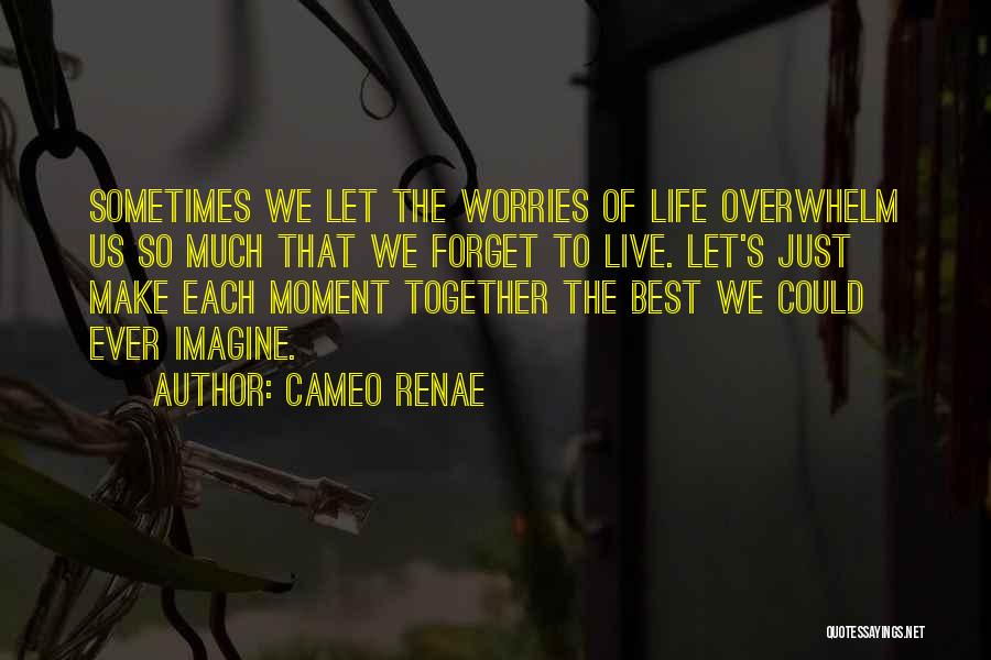 Cameo Renae Quotes: Sometimes We Let The Worries Of Life Overwhelm Us So Much That We Forget To Live. Let's Just Make Each