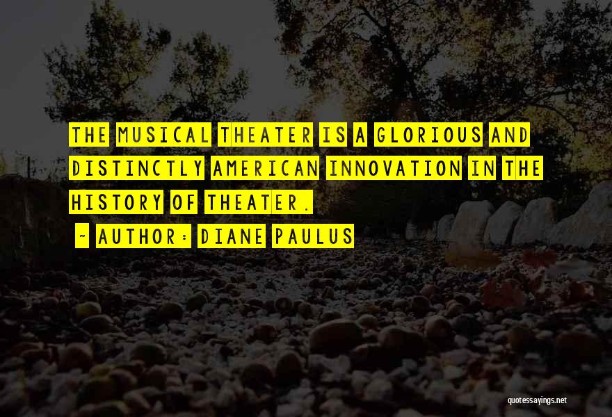 Diane Paulus Quotes: The Musical Theater Is A Glorious And Distinctly American Innovation In The History Of Theater.