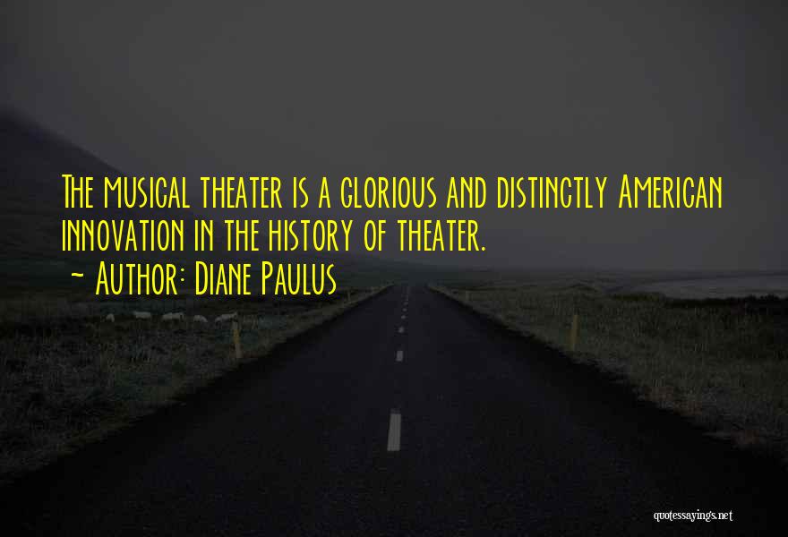 Diane Paulus Quotes: The Musical Theater Is A Glorious And Distinctly American Innovation In The History Of Theater.