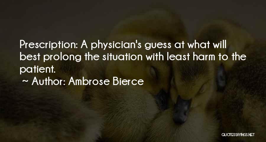 Ambrose Bierce Quotes: Prescription: A Physician's Guess At What Will Best Prolong The Situation With Least Harm To The Patient.