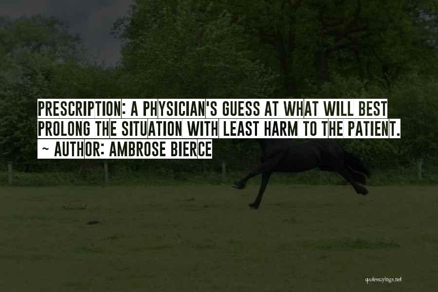 Ambrose Bierce Quotes: Prescription: A Physician's Guess At What Will Best Prolong The Situation With Least Harm To The Patient.