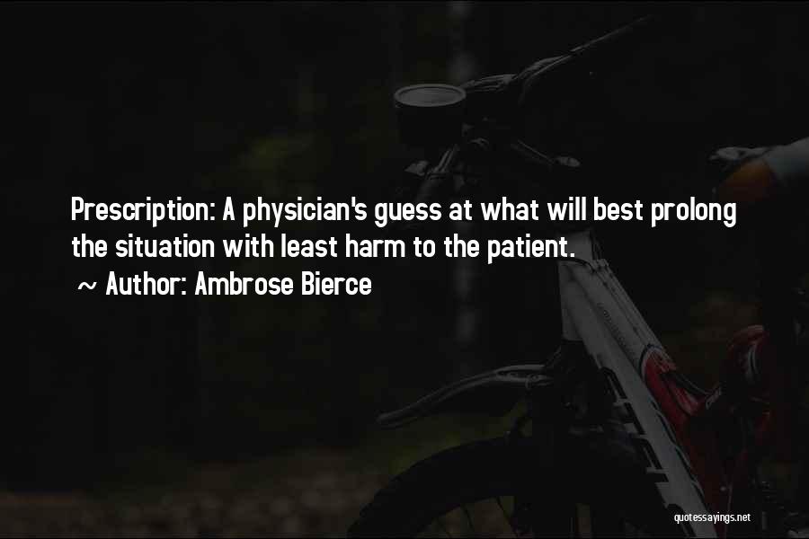 Ambrose Bierce Quotes: Prescription: A Physician's Guess At What Will Best Prolong The Situation With Least Harm To The Patient.