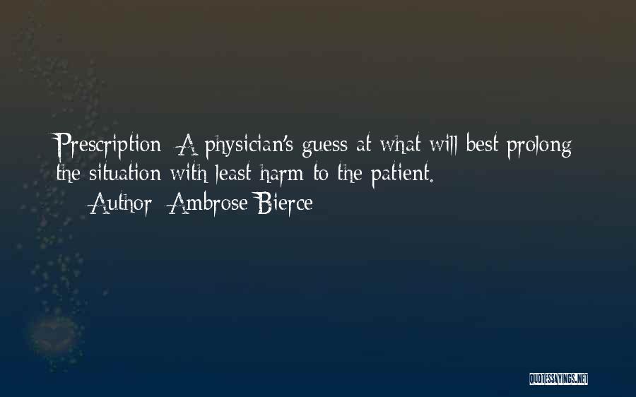 Ambrose Bierce Quotes: Prescription: A Physician's Guess At What Will Best Prolong The Situation With Least Harm To The Patient.