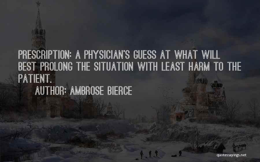 Ambrose Bierce Quotes: Prescription: A Physician's Guess At What Will Best Prolong The Situation With Least Harm To The Patient.