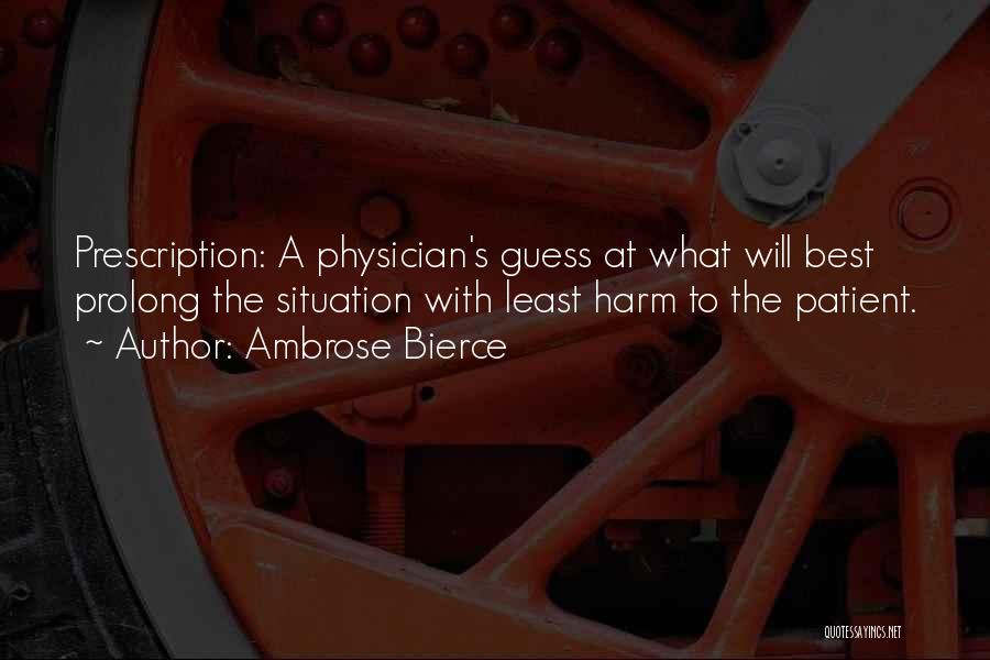 Ambrose Bierce Quotes: Prescription: A Physician's Guess At What Will Best Prolong The Situation With Least Harm To The Patient.