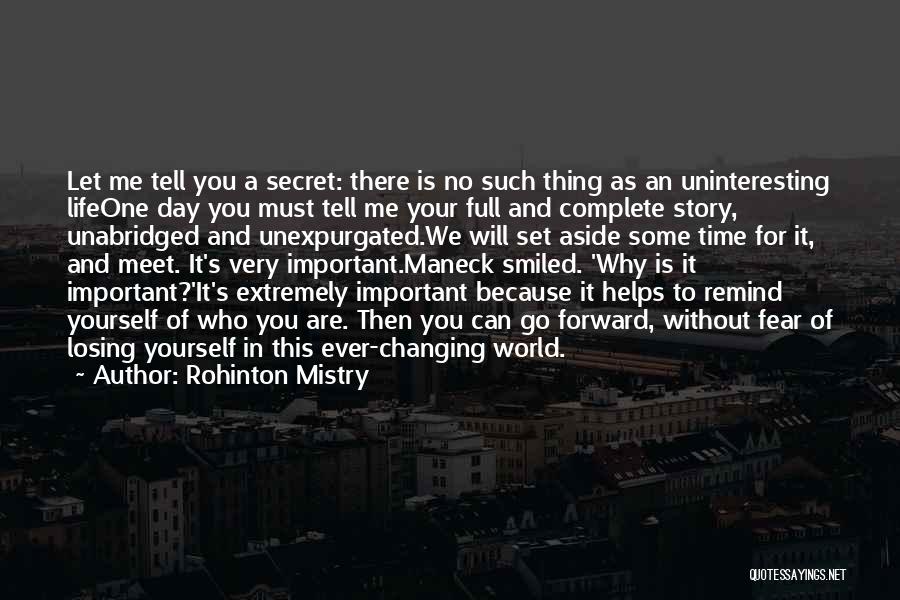 Rohinton Mistry Quotes: Let Me Tell You A Secret: There Is No Such Thing As An Uninteresting Lifeone Day You Must Tell Me