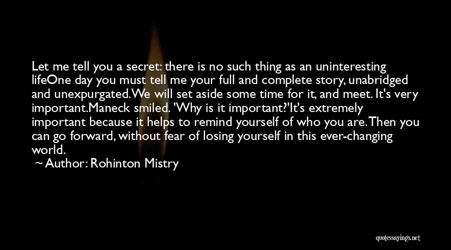 Rohinton Mistry Quotes: Let Me Tell You A Secret: There Is No Such Thing As An Uninteresting Lifeone Day You Must Tell Me