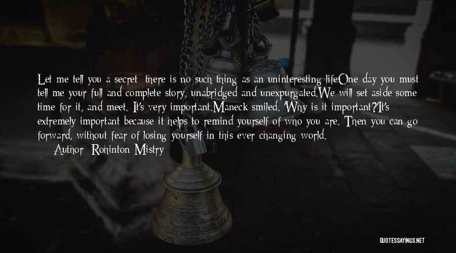 Rohinton Mistry Quotes: Let Me Tell You A Secret: There Is No Such Thing As An Uninteresting Lifeone Day You Must Tell Me