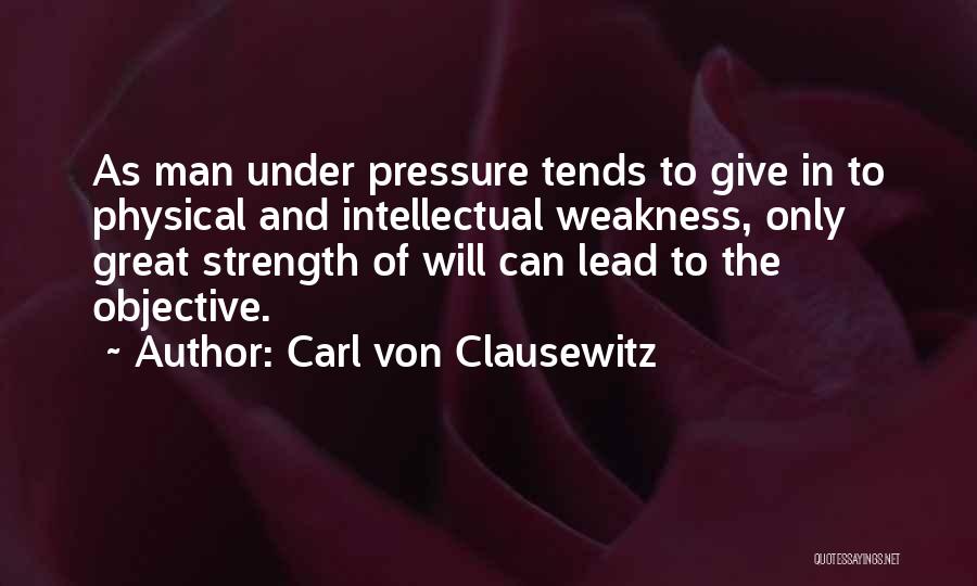 Carl Von Clausewitz Quotes: As Man Under Pressure Tends To Give In To Physical And Intellectual Weakness, Only Great Strength Of Will Can Lead