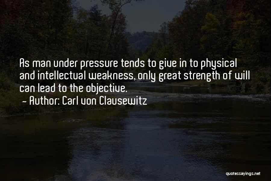 Carl Von Clausewitz Quotes: As Man Under Pressure Tends To Give In To Physical And Intellectual Weakness, Only Great Strength Of Will Can Lead