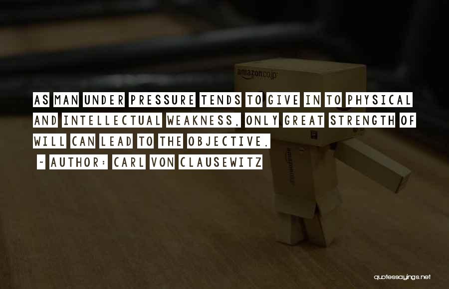 Carl Von Clausewitz Quotes: As Man Under Pressure Tends To Give In To Physical And Intellectual Weakness, Only Great Strength Of Will Can Lead