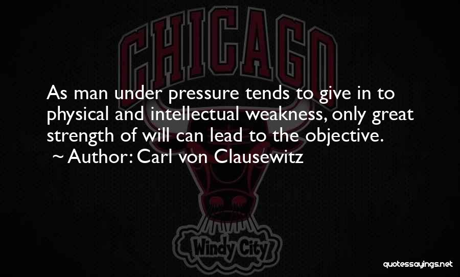 Carl Von Clausewitz Quotes: As Man Under Pressure Tends To Give In To Physical And Intellectual Weakness, Only Great Strength Of Will Can Lead