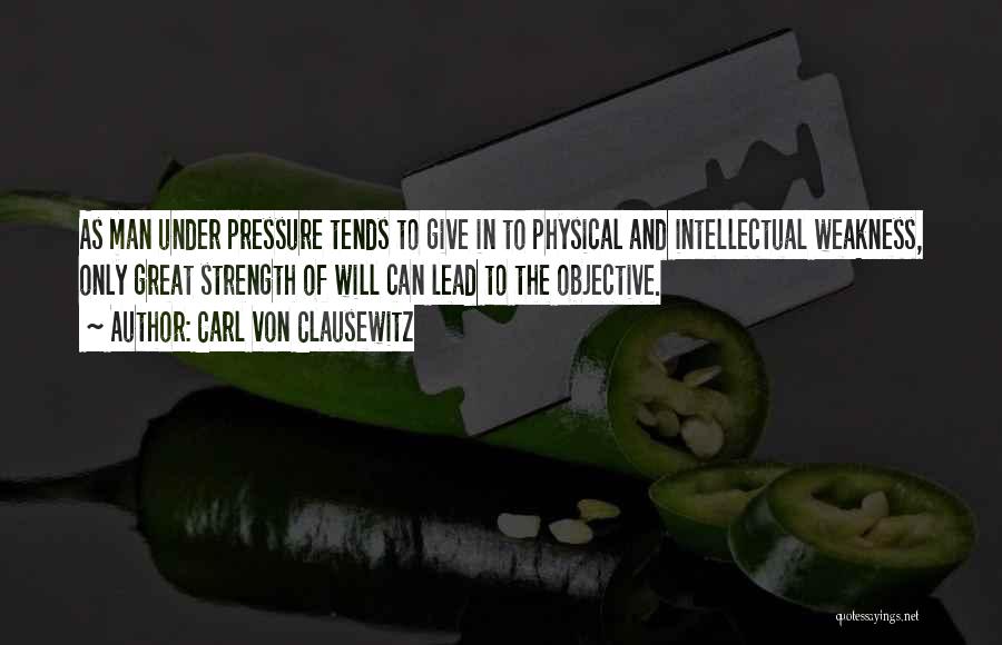 Carl Von Clausewitz Quotes: As Man Under Pressure Tends To Give In To Physical And Intellectual Weakness, Only Great Strength Of Will Can Lead