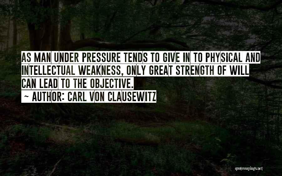 Carl Von Clausewitz Quotes: As Man Under Pressure Tends To Give In To Physical And Intellectual Weakness, Only Great Strength Of Will Can Lead