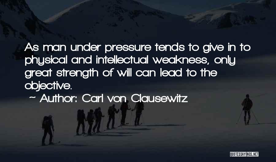 Carl Von Clausewitz Quotes: As Man Under Pressure Tends To Give In To Physical And Intellectual Weakness, Only Great Strength Of Will Can Lead