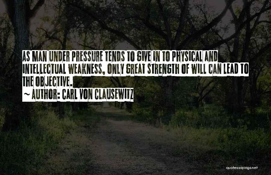 Carl Von Clausewitz Quotes: As Man Under Pressure Tends To Give In To Physical And Intellectual Weakness, Only Great Strength Of Will Can Lead