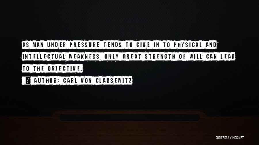 Carl Von Clausewitz Quotes: As Man Under Pressure Tends To Give In To Physical And Intellectual Weakness, Only Great Strength Of Will Can Lead