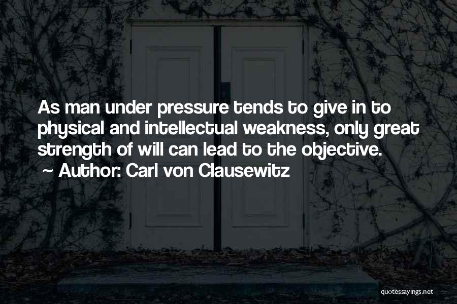 Carl Von Clausewitz Quotes: As Man Under Pressure Tends To Give In To Physical And Intellectual Weakness, Only Great Strength Of Will Can Lead
