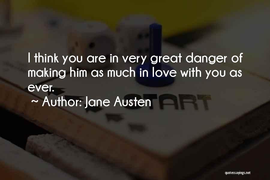 Jane Austen Quotes: I Think You Are In Very Great Danger Of Making Him As Much In Love With You As Ever.